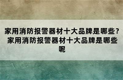 家用消防报警器材十大品牌是哪些？ 家用消防报警器材十大品牌是哪些呢